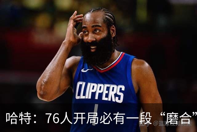 哈特：76人开局必有一段“磨合”旅程